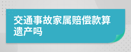 交通事故家属赔偿款算遗产吗