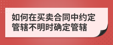 如何在买卖合同中约定管辖不明时确定管辖