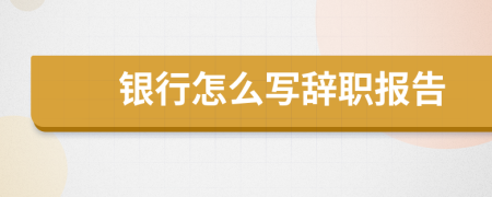 银行怎么写辞职报告