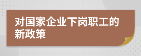 对国家企业下岗职工的新政策