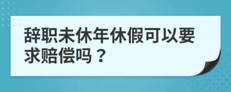 辞职未休年休假可以要求赔偿吗？