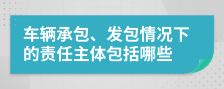 车辆承包、发包情况下的责任主体包括哪些