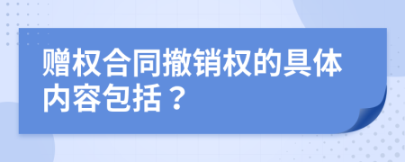 赠权合同撤销权的具体内容包括？