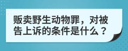 贩卖野生动物罪，对被告上诉的条件是什么？