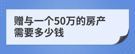 赠与一个50万的房产需要多少钱