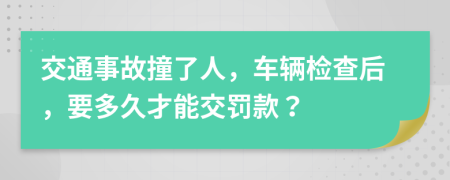 交通事故撞了人，车辆检查后，要多久才能交罚款？