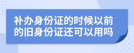 补办身份证的时候以前的旧身份证还可以用吗