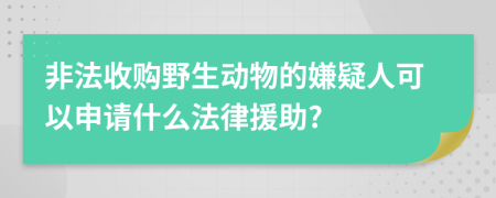 非法收购野生动物的嫌疑人可以申请什么法律援助?