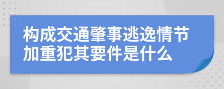 构成交通肇事逃逸情节加重犯其要件是什么