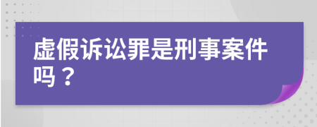 虚假诉讼罪是刑事案件吗？