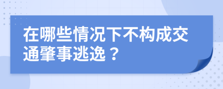 在哪些情况下不构成交通肇事逃逸？