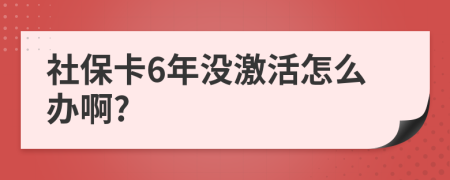 社保卡6年没激活怎么办啊?