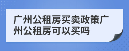 广州公租房买卖政策广州公租房可以买吗