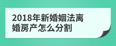 2018年新婚姻法离婚房产怎么分割