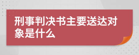 刑事判决书主要送达对象是什么