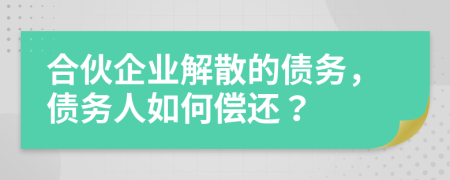 合伙企业解散的债务，债务人如何偿还？