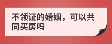 不领证的婚姻，可以共同买房吗