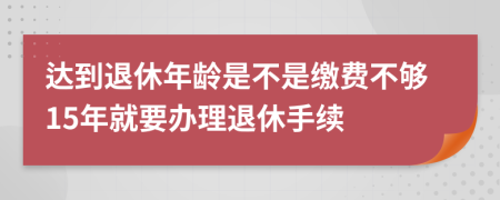 达到退休年龄是不是缴费不够15年就要办理退休手续