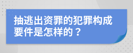 抽逃出资罪的犯罪构成要件是怎样的？