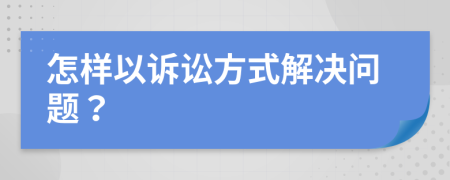 怎样以诉讼方式解决问题？