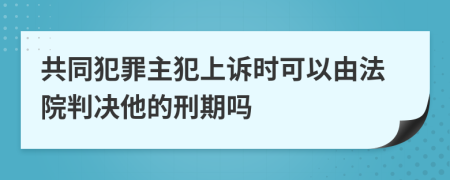 共同犯罪主犯上诉时可以由法院判决他的刑期吗