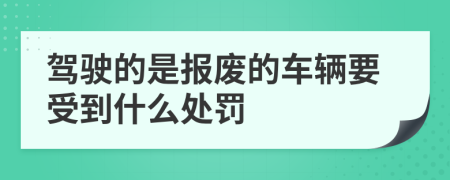 驾驶的是报废的车辆要受到什么处罚