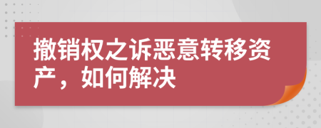 撤销权之诉恶意转移资产，如何解决