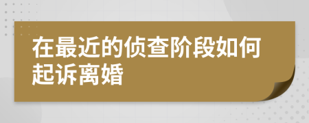 在最近的侦查阶段如何起诉离婚