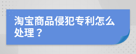 淘宝商品侵犯专利怎么处理？