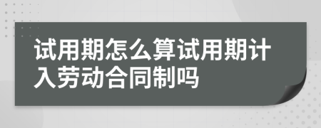 试用期怎么算试用期计入劳动合同制吗