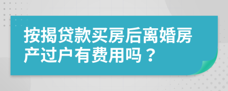 按揭贷款买房后离婚房产过户有费用吗？