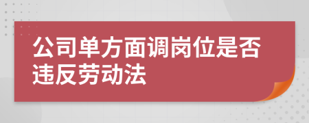 公司单方面调岗位是否违反劳动法