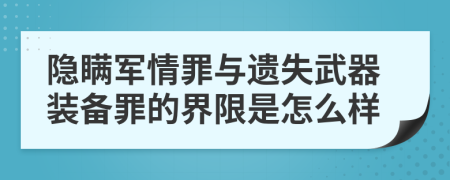 隐瞒军情罪与遗失武器装备罪的界限是怎么样