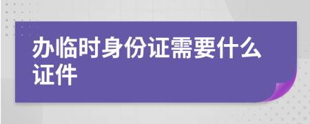 办临时身份证需要什么证件