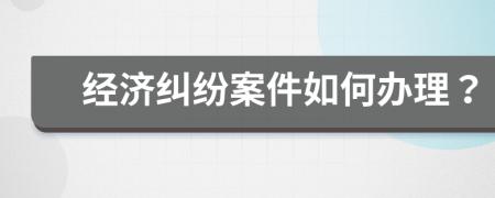 经济纠纷案件如何办理？