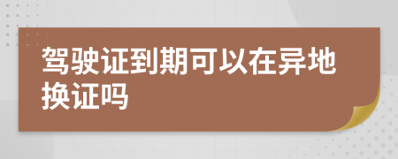 驾驶证到期可以在异地换证吗