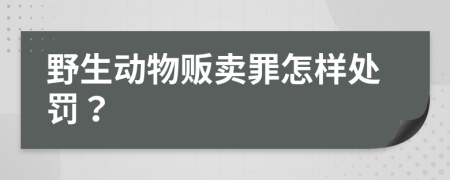 野生动物贩卖罪怎样处罚？