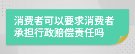 消费者可以要求消费者承担行政赔偿责任吗