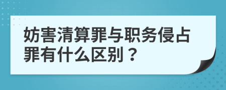 妨害清算罪与职务侵占罪有什么区别？