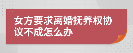 女方要求离婚抚养权协议不成怎么办