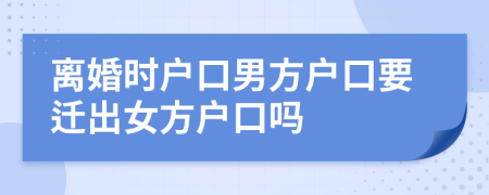 离婚时户口男方户口要迁出女方户口吗