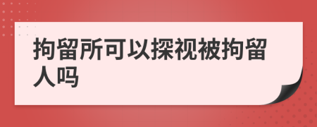 拘留所可以探视被拘留人吗