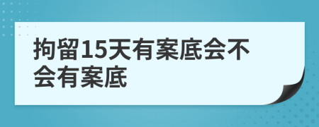 拘留15天有案底会不会有案底