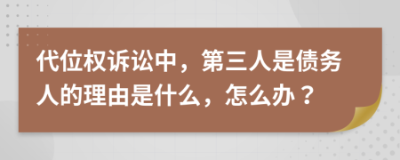 代位权诉讼中，第三人是债务人的理由是什么，怎么办？