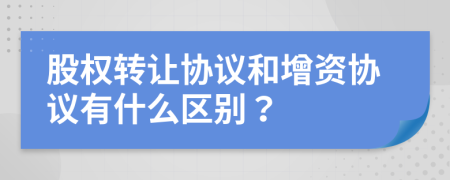 股权转让协议和增资协议有什么区别？