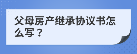 父母房产继承协议书怎么写？