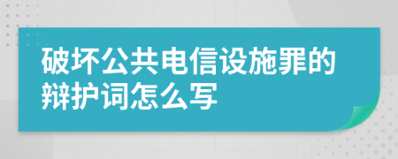 破坏公共电信设施罪的辩护词怎么写