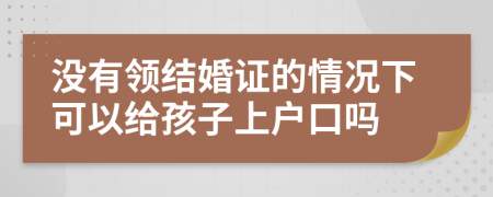 没有领结婚证的情况下可以给孩子上户口吗