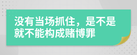 没有当场抓住，是不是就不能构成赌博罪