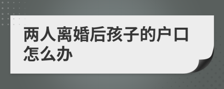 两人离婚后孩子的户口怎么办